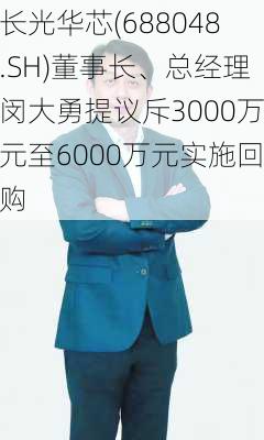 长光华芯(688048.SH)董事长、总经理闵大勇提议斥3000万元至6000万元实施回购