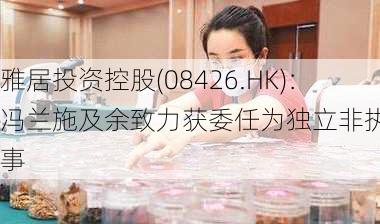 雅居投资控股(08426.HK)：冯兰施及余致力获委任为独立非执行董事