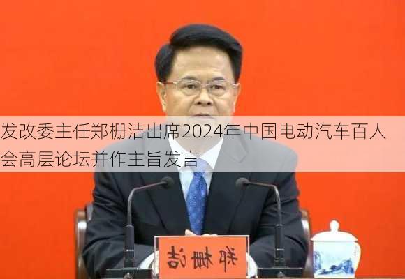 发改委主任郑栅洁出席2024年中国电动汽车百人会高层论坛并作主旨发言