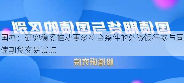 国办：研究稳妥推动更多符合条件的外资银行参与国债期货交易试点