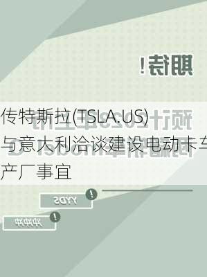 传特斯拉(TSLA.US)与意大利洽谈建设电动卡车生产厂事宜