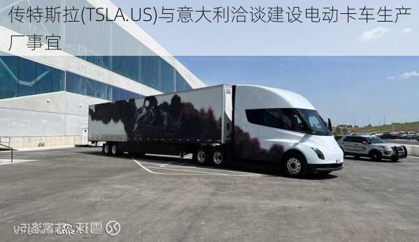 传特斯拉(TSLA.US)与意大利洽谈建设电动卡车生产厂事宜