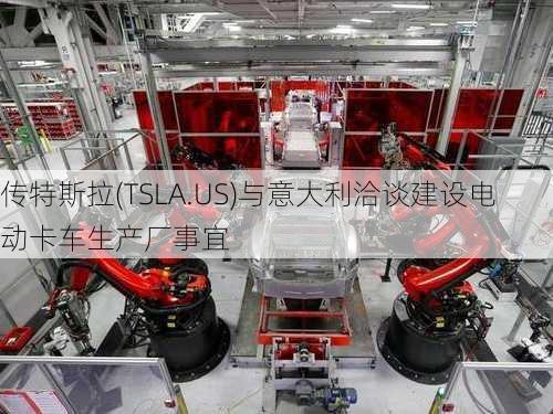 传特斯拉(TSLA.US)与意大利洽谈建设电动卡车生产厂事宜