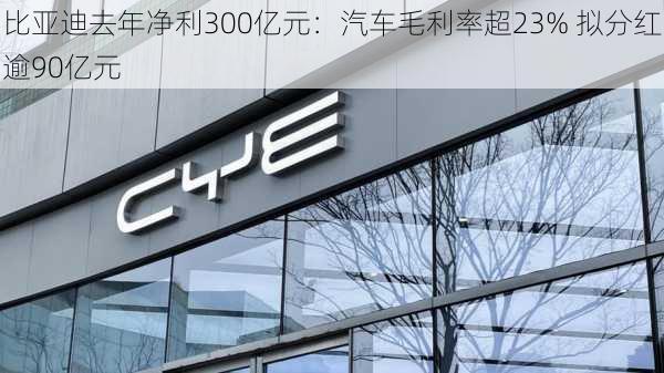 比亚迪去年净利300亿元：汽车毛利率超23% 拟分红逾90亿元