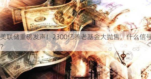 美联储重磅发声！2300亿养老基金大抛售，什么信号？