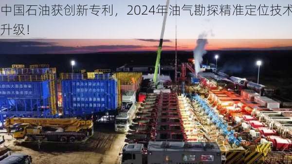 中国石油获创新专利，2024年油气勘探精准定位技术升级！