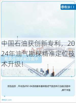 中国石油获创新专利，2024年油气勘探精准定位技术升级！