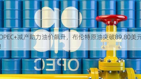 OPEC+减产助力油价飙升，布伦特原油突破89.80美元！