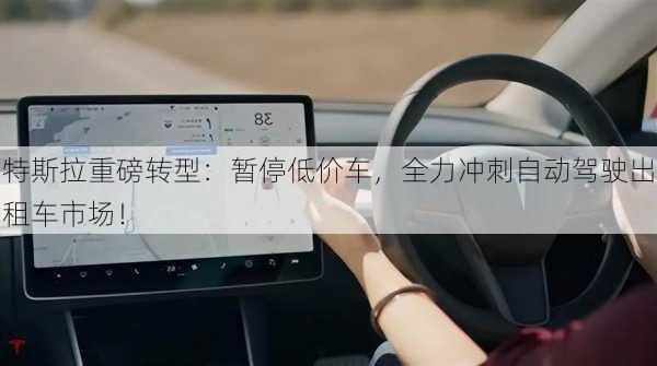 特斯拉重磅转型：暂停低价车，全力冲刺自动驾驶出租车市场！