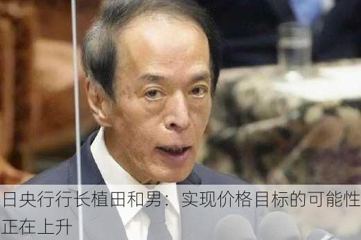 日央行行长植田和男：实现价格目标的可能性正在上升