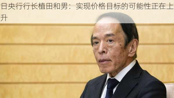 日央行行长植田和男：实现价格目标的可能性正在上升