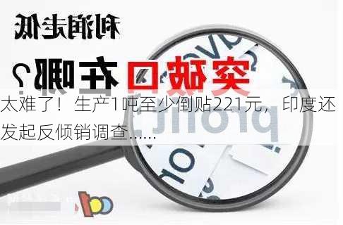 太难了！生产1吨至少倒贴221元，印度还发起反倾销调查……