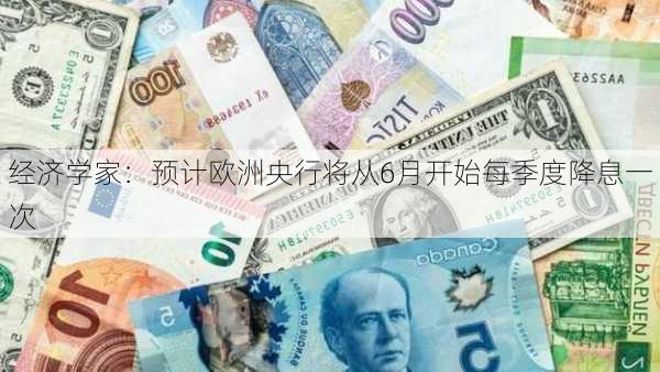 经济学家：预计欧洲央行将从6月开始每季度降息一次