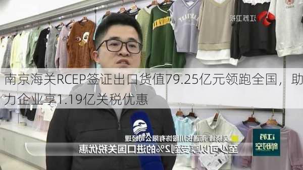 南京海关RCEP签证出口货值79.25亿元领跑全国，助力企业享1.19亿关税优惠