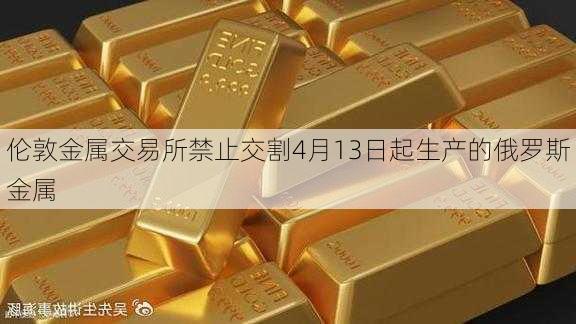 伦敦金属交易所禁止交割4月13日起生产的俄罗斯金属