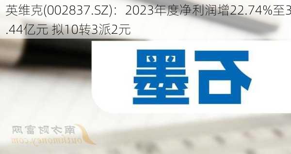 英维克(002837.SZ)：2023年度净利润增22.74%至3.44亿元 拟10转3派2元