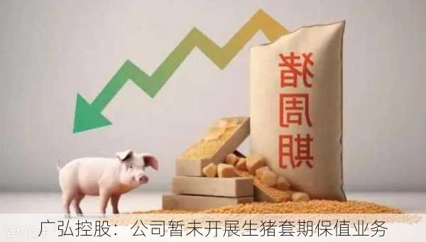 广弘控股：公司暂未开展生猪套期保值业务