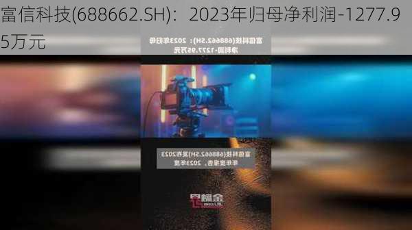 富信科技(688662.SH)：2023年归母净利润-1277.95万元