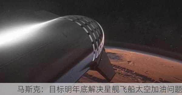 马斯克：目标明年底解决星舰飞船太空加油问题