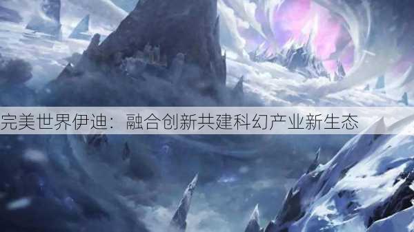 完美世界伊迪：融合创新共建科幻产业新生态