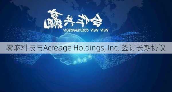 雾麻科技与Acreage Holdings, Inc. 签订长期协议