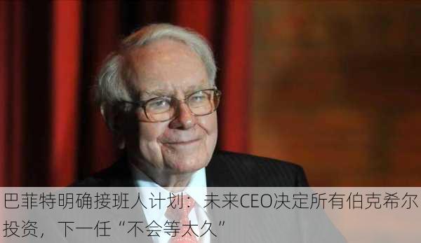 巴菲特明确接班人计划：未来CEO决定所有伯克希尔投资，下一任“不会等太久”