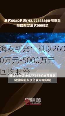 海泰新光：拟以2600万元-5000万元回购股份