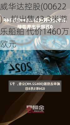 威华达控股(00622)：拟出售43.3米游乐船舶 代价1460万欧元