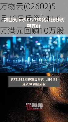 万物云(02602)5月10日斥资241.6万港元回购10万股