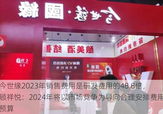 今世缘2023年销售费用是研发费用的48.8倍，顾祥悦：2024年将以市场竞争为导向合理安排费用预算