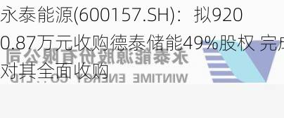 永泰能源(600157.SH)：拟9200.87万元收购德泰储能49%股权 完成对其全面收购