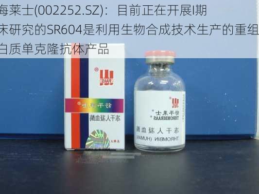 上海莱士(002252.SZ)：目前正在开展I期临床研究的SR604是利用生物合成技术生产的重组蛋白质单克隆抗体产品