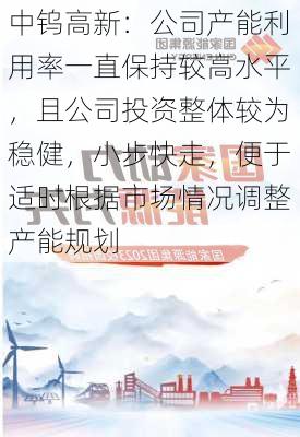 中钨高新：公司产能利用率一直保持较高水平，且公司投资整体较为稳健，小步快走，便于适时根据市场情况调整产能规划