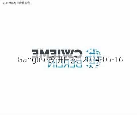 Gangtise投研日报 | 2024-05-16