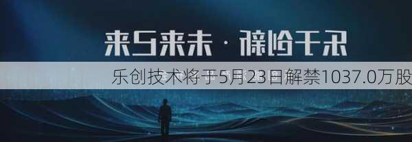 乐创技术将于5月23日解禁1037.0万股