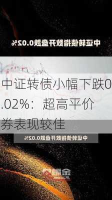 中证转债小幅下跌0.02%：超高平价券表现较佳