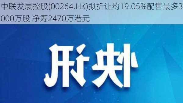 中联发展控股(00264.HK)拟折让约19.05%配售最多3000万股 净筹2470万港元