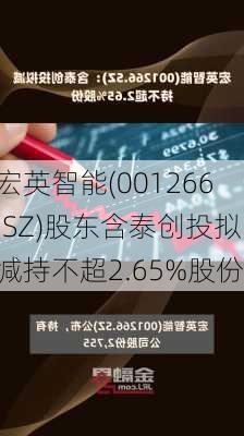 宏英智能(001266.SZ)股东含泰创投拟减持不超2.65%股份