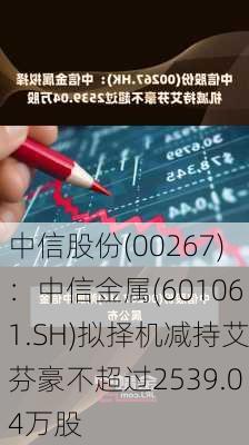 中信股份(00267)：中信金属(601061.SH)拟择机减持艾芬豪不超过2539.04万股