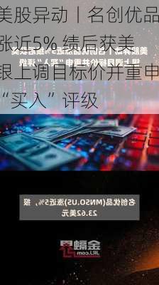 美股异动丨名创优品涨近5% 绩后获美银上调目标价并重申“买入”评级