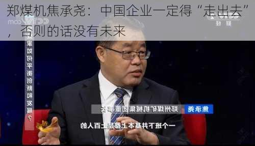 郑煤机焦承尧：中国企业一定得“走出去”，否则的话没有未来