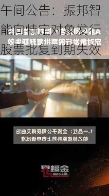 午间公告：振邦智能向特定对象发行股票批复到期失效