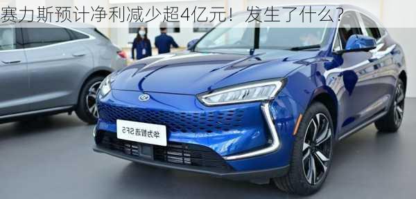 赛力斯预计净利减少超4亿元！发生了什么？