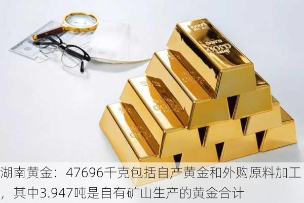 湖南黄金：47696千克包括自产黄金和外购原料加工，其中3.947吨是自有矿山生产的黄金合计