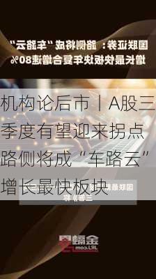 机构论后市丨A股三季度有望迎来拐点 路侧将成“车路云”增长最快板块