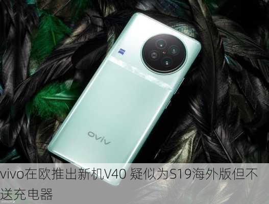 vivo在欧推出新机V40 疑似为S19海外版但不送充电器