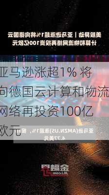 亚马逊涨超1% 将向德国云计算和物流网络再投资100亿欧元