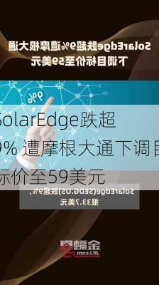 SolarEdge跌超9% 遭摩根大通下调目标价至59美元