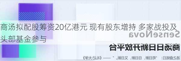 商汤拟配股筹资20亿港元 现有股东增持 多家战投及头部基金参与