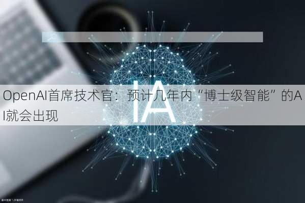 OpenAI首席技术官：预计几年内“博士级智能”的AI就会出现